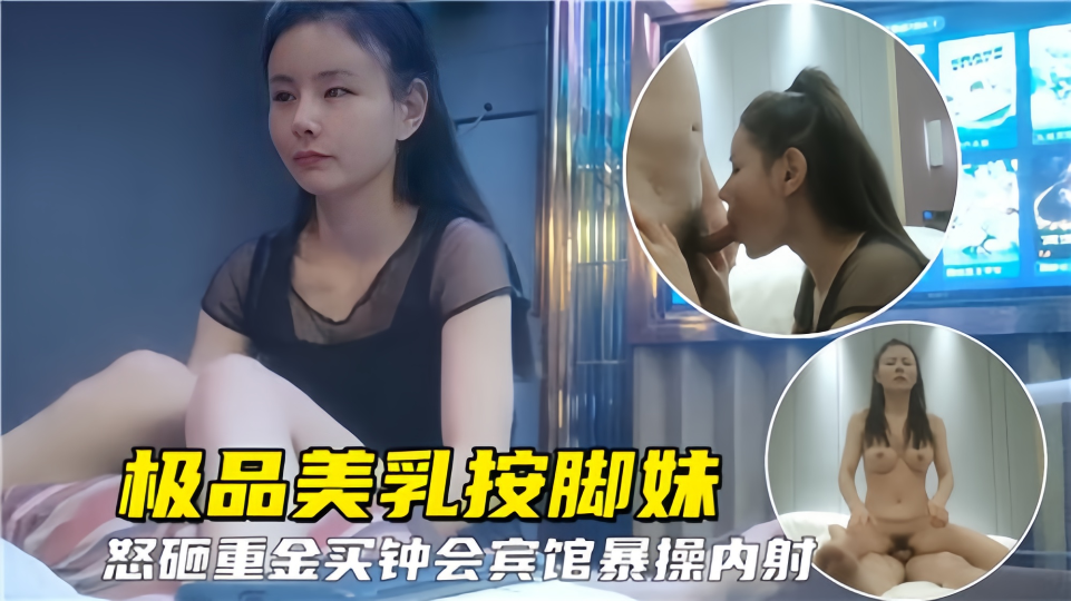 极品美乳按脚妹！怒砸重金买钟宾馆爆操内射