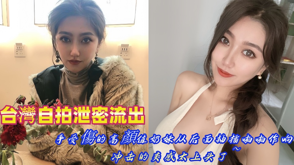 台灣自拍泄密流出！手受傷的高顏值奶妹从后面抽插啪啪作响，冲击的爽感太上头了~