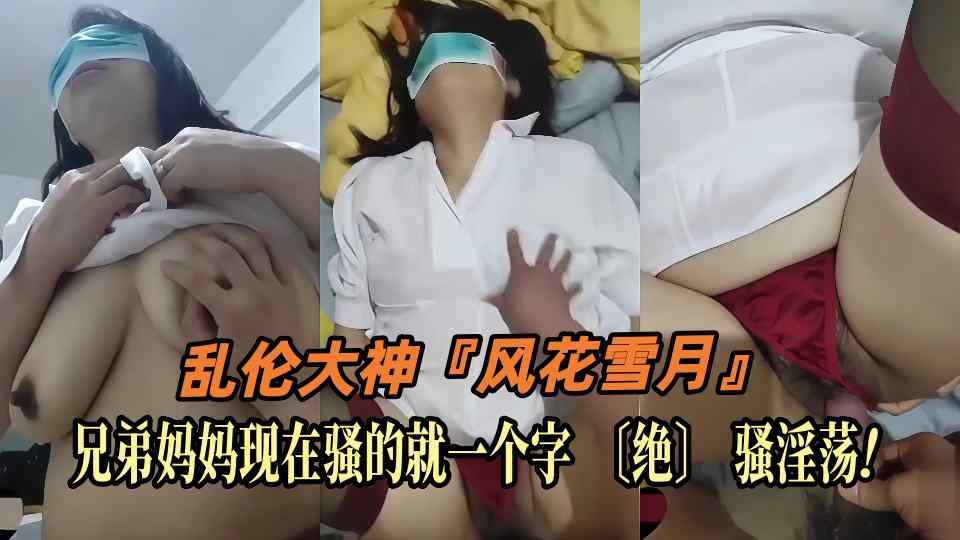 乱伦大神『风花雪月』〔兄弟妈妈〕非要让我操死她，兄弟妈妈现在骚的就一个字〔绝〕骚淫荡！